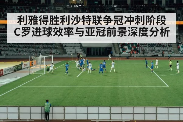 利雅得胜利沙特联争冠冲刺阶段 C罗进球效率与亚冠前景深度分析