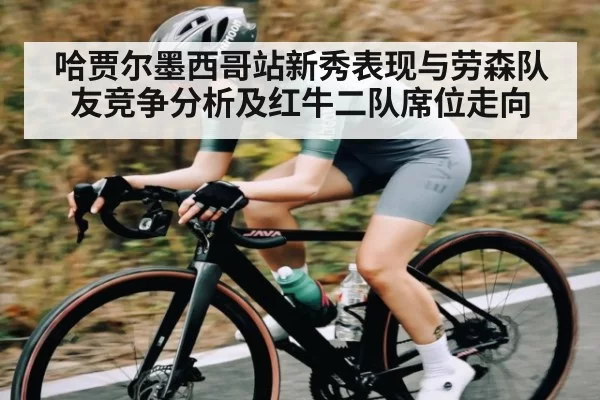 哈贾尔墨西哥站新秀表现与劳森队友竞争分析及红牛二队席位走向